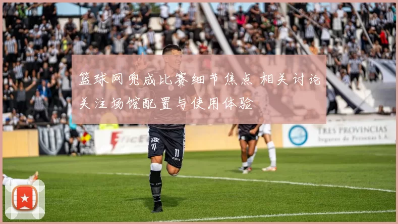 篮球网兜成比赛细节焦点 相关讨论关注场馆配置与使用体验