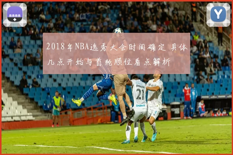 2018年NBA选秀大会时间确定 具体几点开始与首轮顺位看点解析