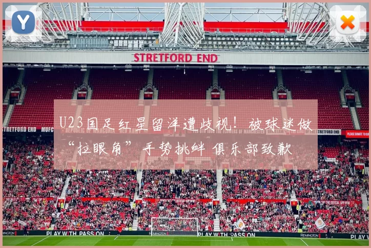 U23国足红星留洋遭歧视！被球迷做“拉眼角”手势挑衅 俱乐部致歉