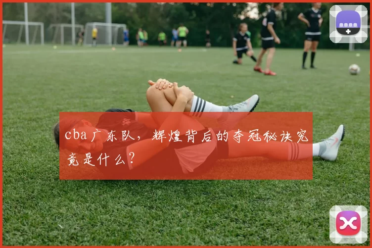 cba广东队，辉煌背后的夺冠秘诀究竟是什么？