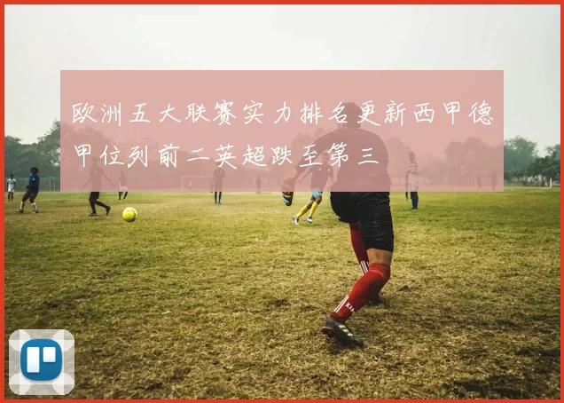 欧洲五大联赛实力排名更新西甲德甲位列前二英超跌至第三