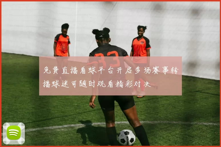 免费直播看球平台开启多场赛事转播球迷可随时观看精彩对决