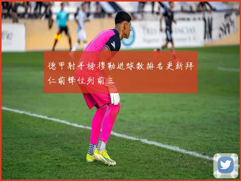 德甲射手榜穆勒进球数排名更新拜仁前锋位列前三