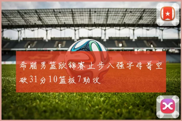 希腊男篮欧锦赛止步八强字母哥空砍31分10篮板7助攻