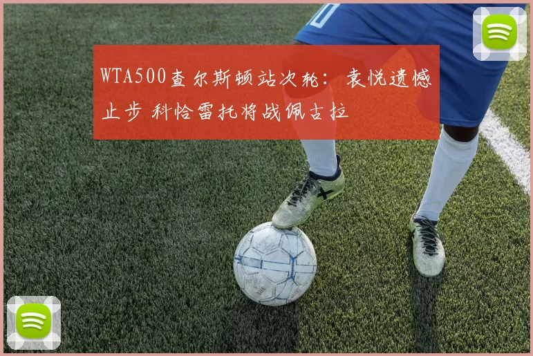 WTA500查尔斯顿站次轮：袁悦遗憾止步 科恰雷托将战佩古拉
