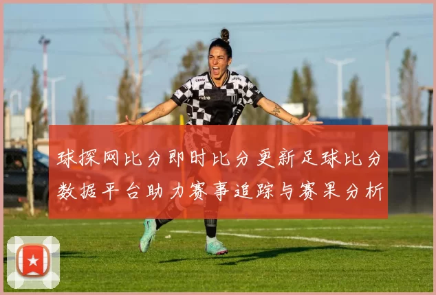 球探网比分即时比分更新足球比分数据平台助力赛事追踪与赛果分析