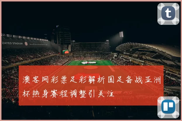 澳客网彩票足彩解析国足备战亚洲杯热身赛程调整引关注
