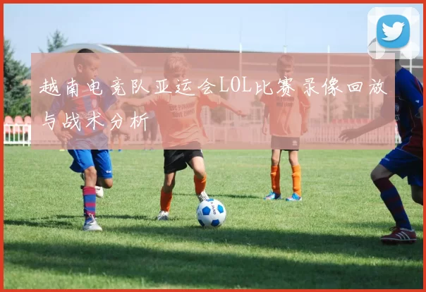 越南电竞队亚运会LOL比赛录像回放与战术分析