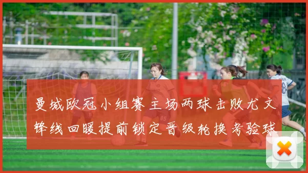 曼城欧冠小组赛主场两球击败尤文锋线回暖提前锁定晋级轮换考验球队深度