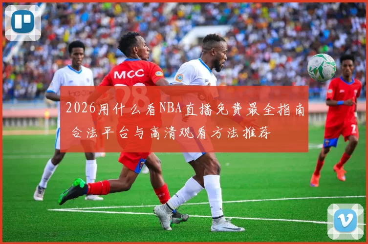 2026用什么看NBA直播免费最全指南 合法平台与高清观看方法推荐