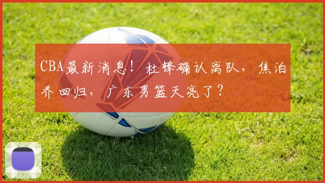 CBA最新消息！杜锋确认离队，焦泊乔回归，广东男篮天亮了？