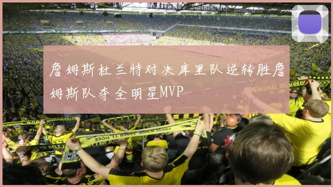 詹姆斯杜兰特对决库里队逆转胜詹姆斯队夺全明星MVP