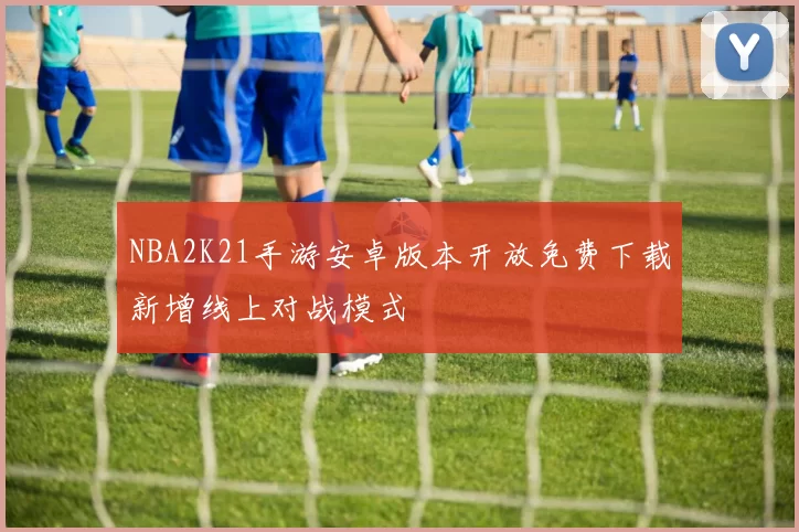 NBA2K21手游安卓版本开放免费下载新增线上对战模式