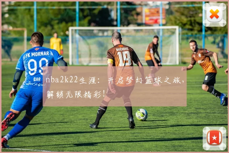 nba2k22生涯：开启梦幻篮球之旅，解锁无限精彩！