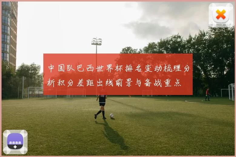 中国队巴西世界杯排名变动梳理分析积分差距出线前景与备战重点