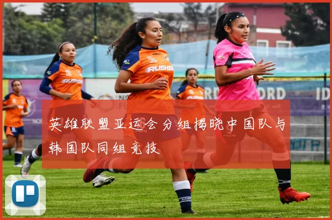 英雄联盟亚运会分组揭晓中国队与韩国队同组竞技