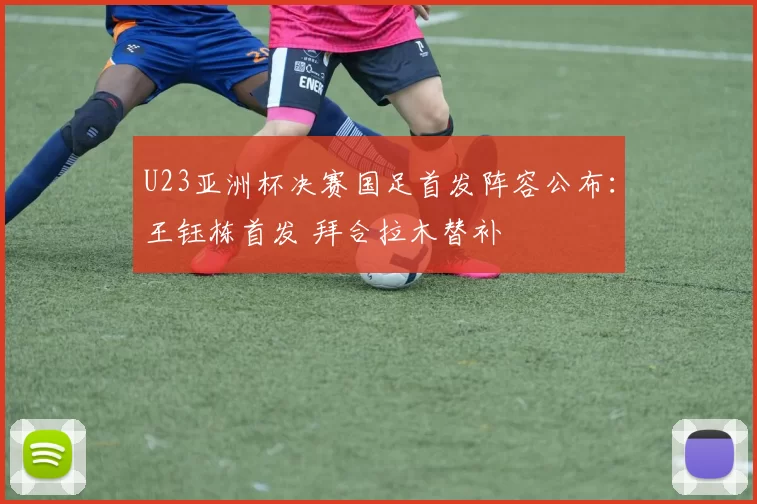 U23亚洲杯决赛国足首发阵容公布：王钰栋首发 拜合拉木替补