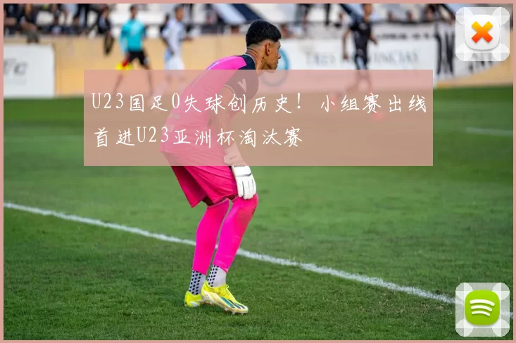 U23国足0失球创历史！小组赛出线首进U23亚洲杯淘汰赛