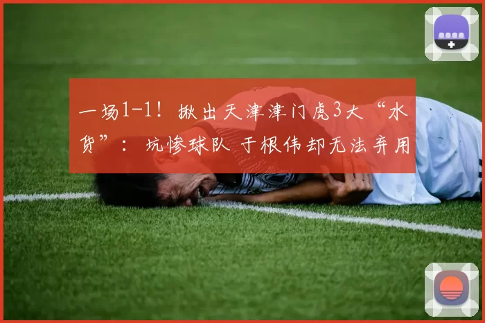 一场1-1！揪出天津津门虎3大“水货”：坑惨球队 于根伟却无法弃用