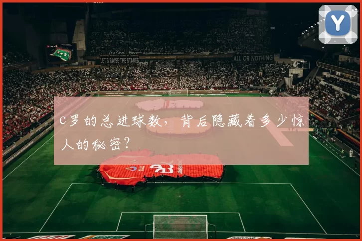 c罗的总进球数，背后隐藏着多少惊人的秘密？