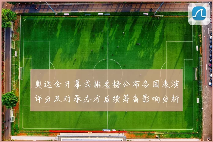 奥运会开幕式排名榜公布各国表演评分及对承办方后续筹备影响分析