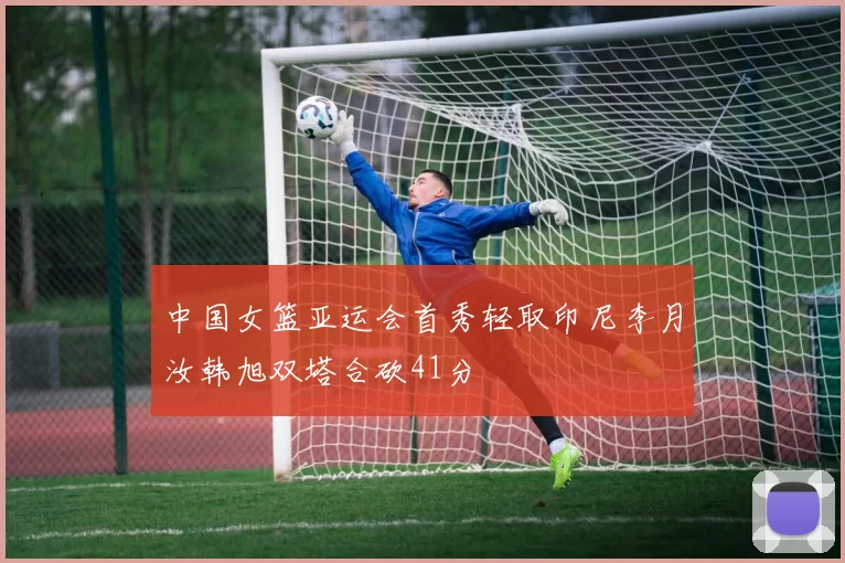 中国女篮亚运会首秀轻取印尼李月汝韩旭双塔合砍41分