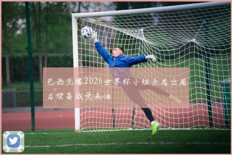 巴西无缘2026世界杯小组头名出局后续备战受关注