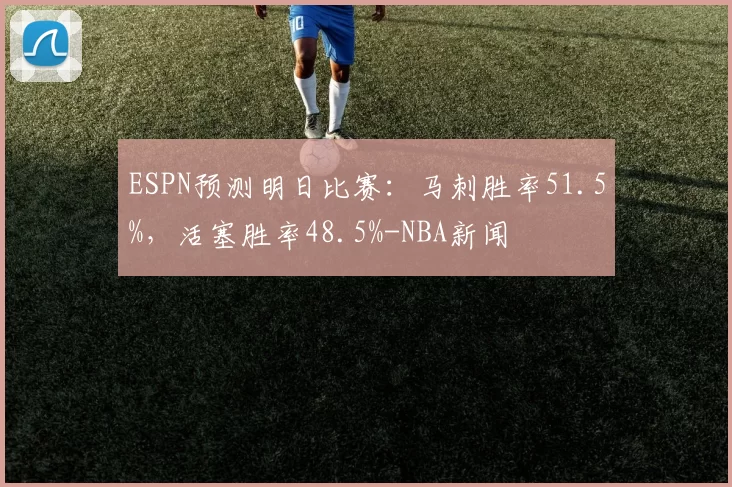 ESPN预测明日比赛：马刺胜率51.5%，活塞胜率48.5%-NBA新闻