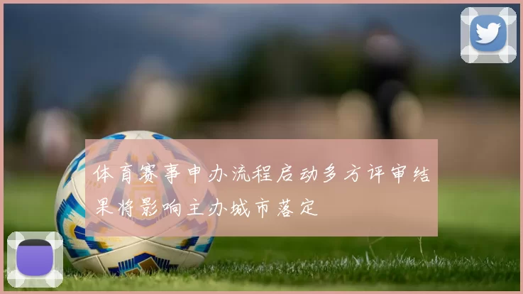 体育赛事申办流程启动多方评审结果将影响主办城市落定