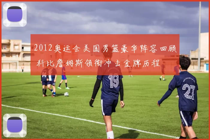 2012奥运会美国男篮豪华阵容回顾 科比詹姆斯领衔冲击金牌历程