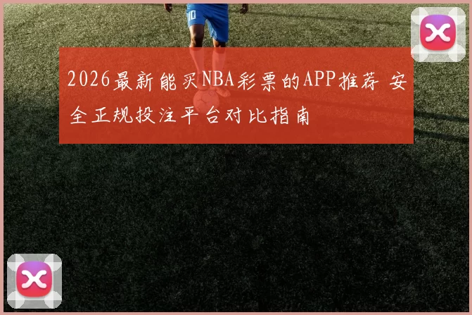 2026最新能买NBA彩票的APP推荐 安全正规投注平台对比指南