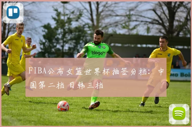 FIBA公布女篮世界杯抽签分档：中国第二档 日韩三档