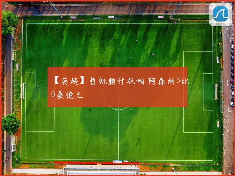 【英超】哲凯赖什双响 阿森纳3比0桑德兰