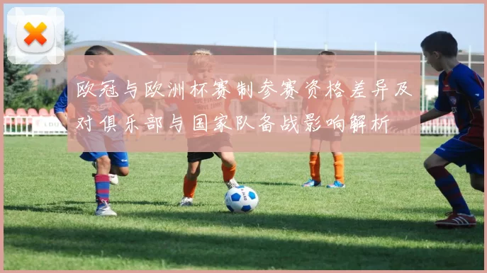 欧冠与欧洲杯赛制参赛资格差异及对俱乐部与国家队备战影响解析