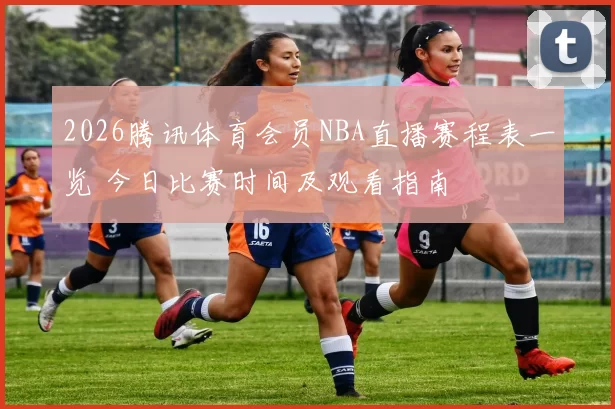 2026腾讯体育会员NBA直播赛程表一览 今日比赛时间及观看指南