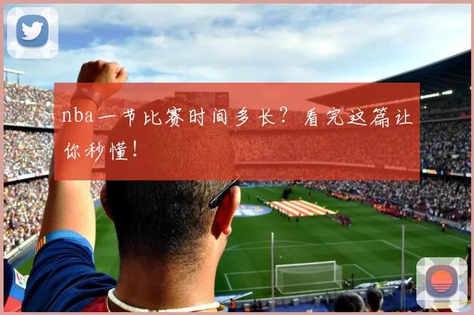 nba一节比赛时间多长？看完这篇让你秒懂！