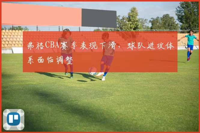 弗格CBA赛季表现下滑，球队进攻体系面临调整