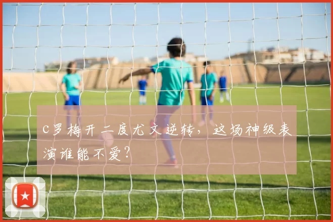 c罗梅开二度尤文逆转，这场神级表演谁能不爱？