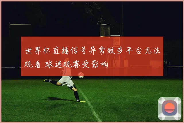 世界杯直播信号异常致多平台无法观看 球迷观赛受影响