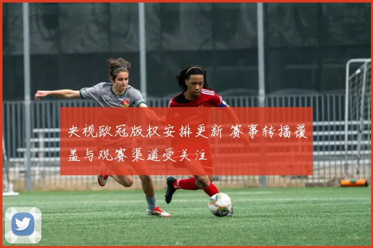 央视欧冠版权安排更新 赛事转播覆盖与观赛渠道受关注