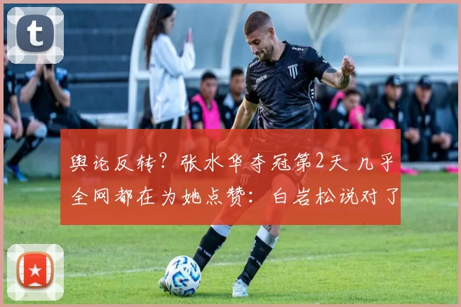 舆论反转?张水华夺冠第2天 几乎全网都在为她点赞:白岩松说对了