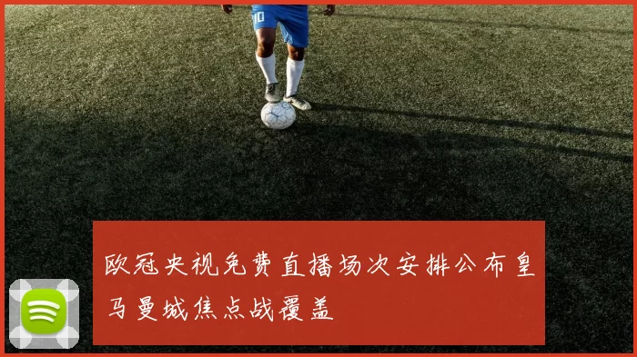 欧冠央视免费直播场次安排公布皇马曼城焦点战覆盖