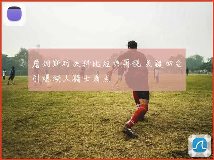 詹姆斯对决科比经典再现 关键回合引爆湖人骑士看点