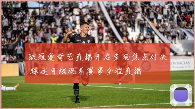 欧冠爱奇艺直播开启多场焦点对决 球迷可线观看赛事全程直播