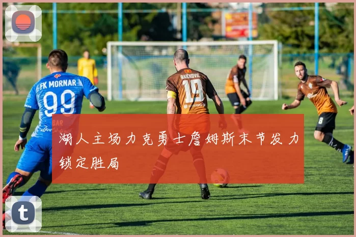 湖人主场力克勇士詹姆斯末节发力锁定胜局