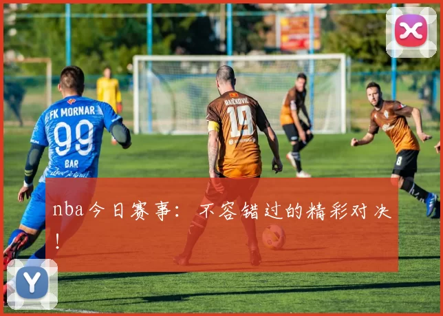 nba今日赛事：不容错过的精彩对决！