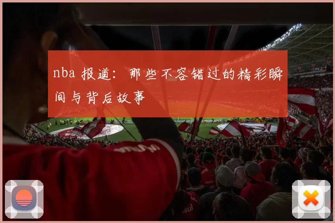 nba 报道:那些不容错过的精彩瞬间与背后故事