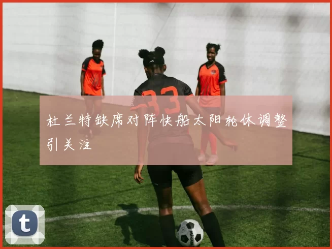 杜兰特缺席对阵快船太阳轮休调整引关注