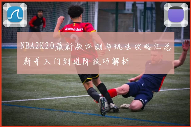 NBA2K20最新版评测与玩法攻略汇总 新手入门到进阶技巧解析