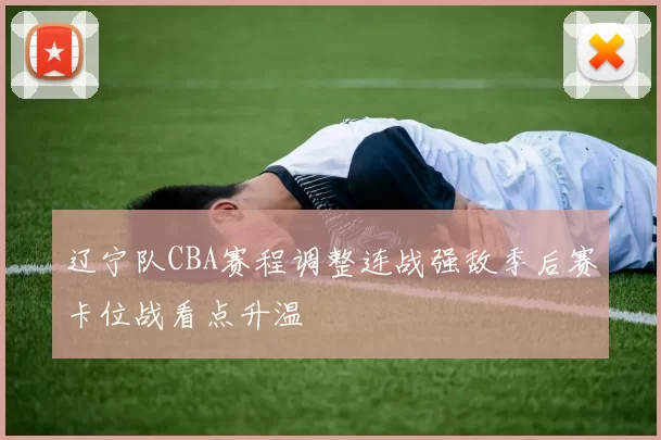 辽宁队CBA赛程调整连战强敌季后赛卡位战看点升温